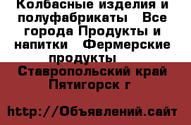 Колбасные изделия и полуфабрикаты - Все города Продукты и напитки » Фермерские продукты   . Ставропольский край,Пятигорск г.